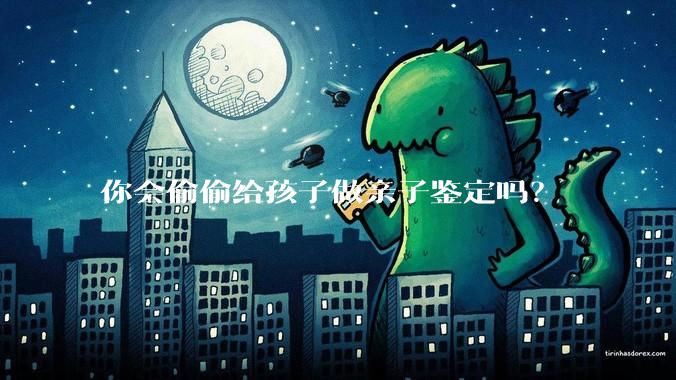 你会偷偷给孩子做亲子鉴定吗？