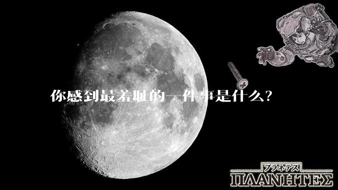 你感到最羞耻的一件事是什么？