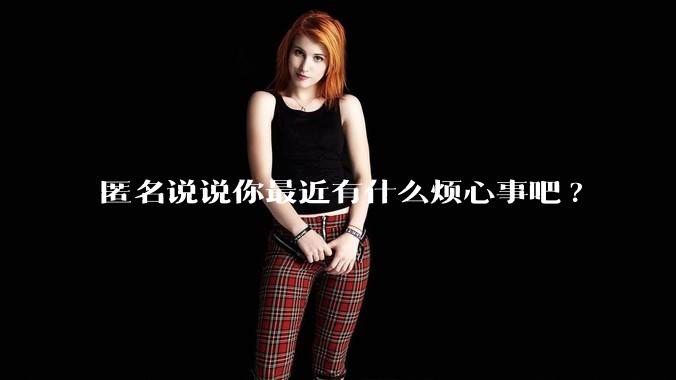 匿名说说你最近有什么烦心事吧?