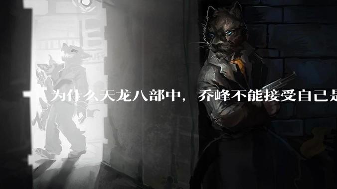 为什么天龙八部中，乔峰不能接受自己是契丹人？