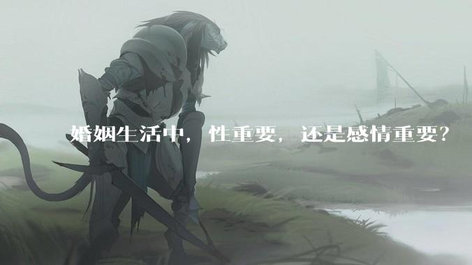 婚姻生活中，性重要，还是感情重要？