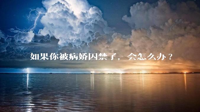 如果你被病娇囚禁了，会怎么办?