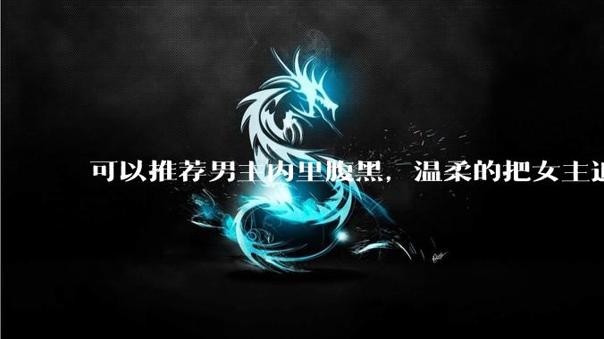 可以推荐男主内里腹黑，温柔的把女主追（骗）到手的***吗？